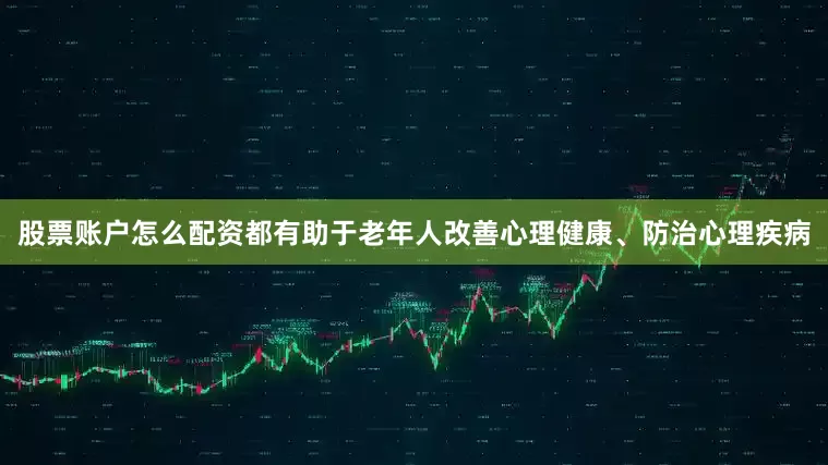股票账户怎么配资都有助于老年人改善心理健康、防治心理疾病