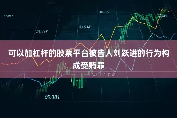 可以加杠杆的股票平台被告人刘跃进的行为构成受贿罪
