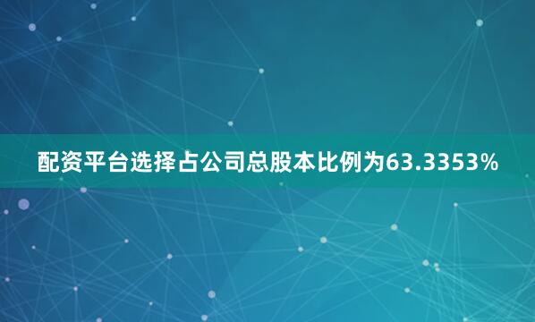 配资平台选择占公司总股本比例为63.3353%