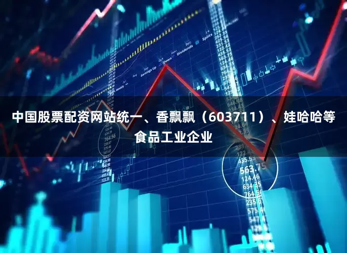 中国股票配资网站统一、香飘飘（603711）、娃哈哈等食品工业企业