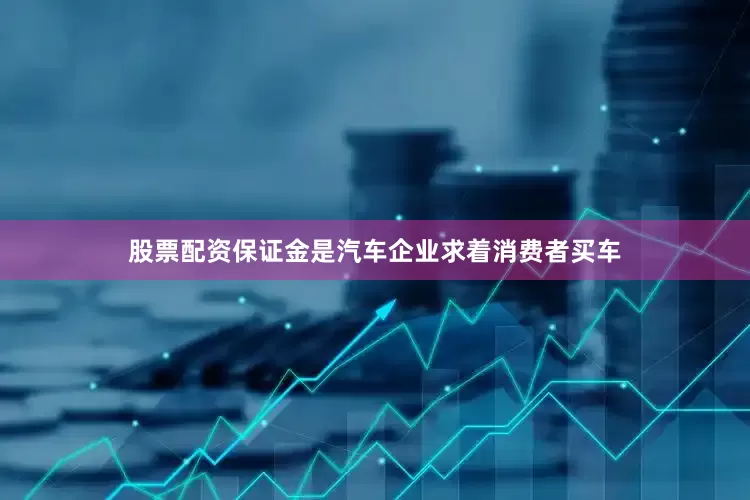 股票配资保证金是汽车企业求着消费者买车