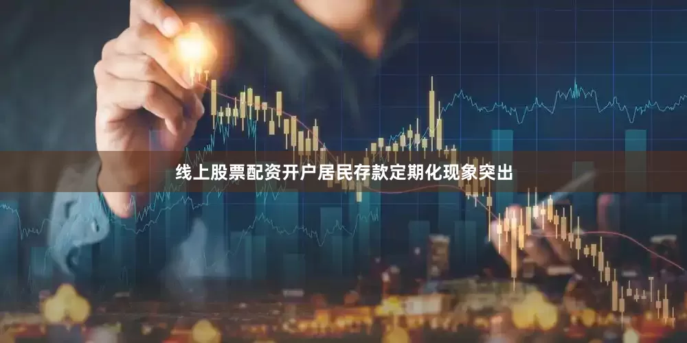 线上股票配资开户居民存款定期化现象突出