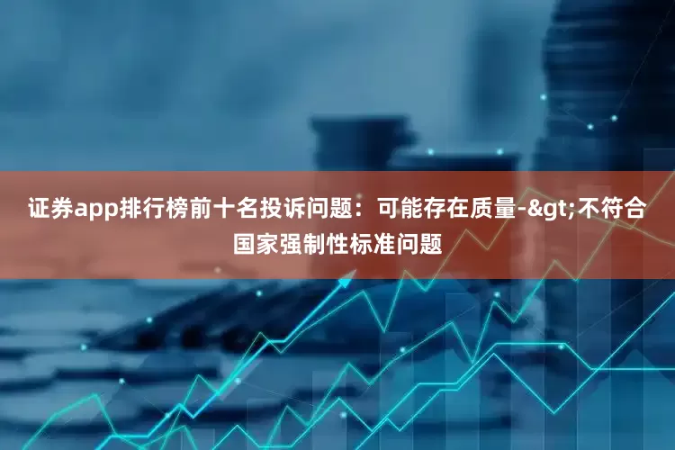 证券app排行榜前十名投诉问题：可能存在质量->不符合国家强制性标准问题
