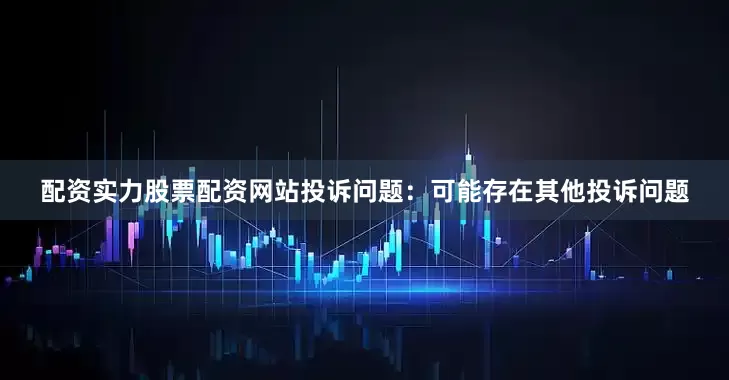 配资实力股票配资网站投诉问题：可能存在其他投诉问题