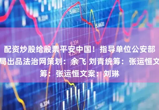 配资炒股给股票平安中国！指导单位公安部新闻宣传局出品法治网策划：余飞 刘青统筹：张运恒文案：刘琳