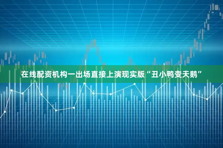 在线配资机构一出场直接上演现实版“丑小鸭变天鹅”