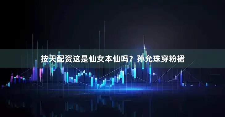 按天配资这是仙女本仙吗？孙允珠穿粉裙