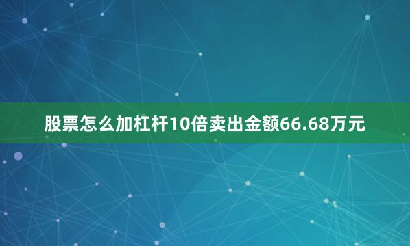 股票怎么加杠杆10倍卖出金额66.68万元