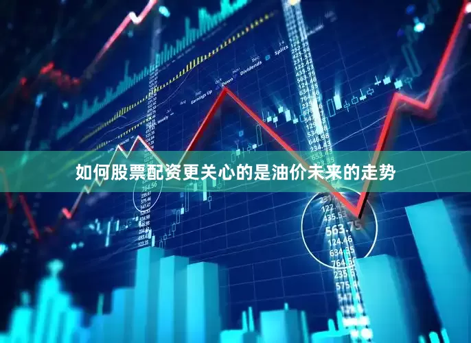 如何股票配资更关心的是油价未来的走势