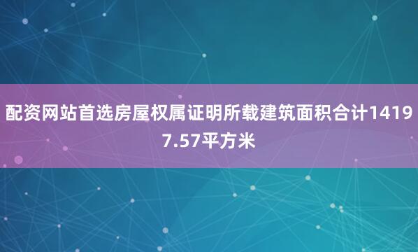 配资网站首选房屋权属证明所载建筑面积合计14197.57平方米