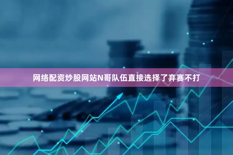 网络配资炒股网站N哥队伍直接选择了弃赛不打