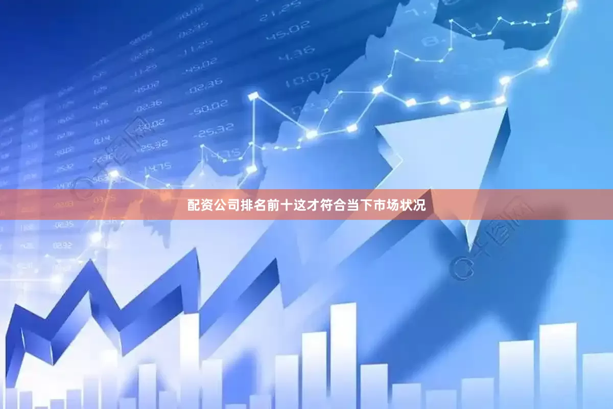 配资公司排名前十这才符合当下市场状况
