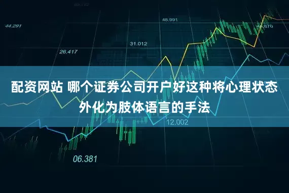 配资网站 哪个证券公司开户好这种将心理状态外化为肢体语言的手法