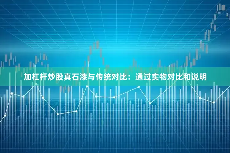 加杠杆炒股真石漆与传统对比：通过实物对比和说明