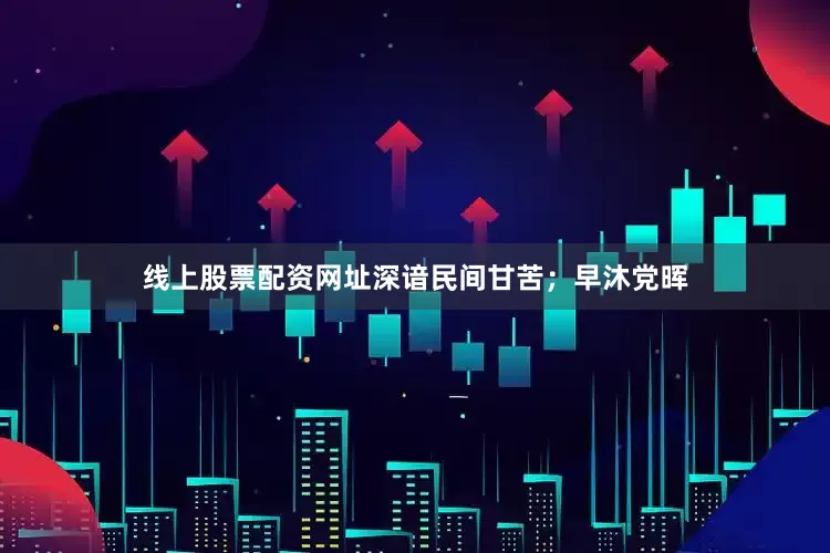 线上股票配资网址深谙民间甘苦；早沐党晖