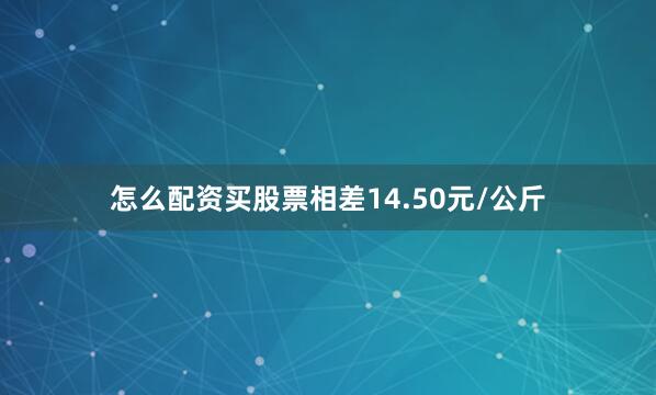 怎么配资买股票相差14.50元/公斤