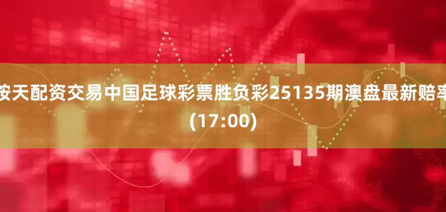 按天配资交易中国足球彩票胜负彩25135期澳盘最新赔率(17:00)
