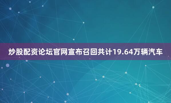 炒股配资论坛官网宣布召回共计19.64万辆汽车